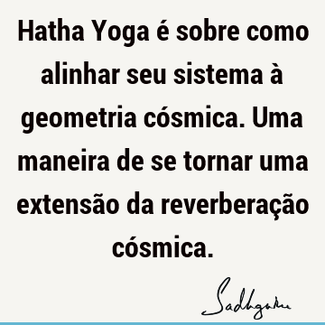 Hatha Yoga é sobre como alinhar seu sistema à geometria cósmica. Uma maneira de se tornar uma extensão da reverberação có