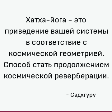 Хатха-йога - это приведение вашей системы в соответствие с космической геометрией. Способ стать продолжением космической реверберации