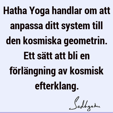 Hatha Yoga handlar om att anpassa ditt system till den kosmiska geometrin. Ett sätt att bli en förlängning av kosmisk