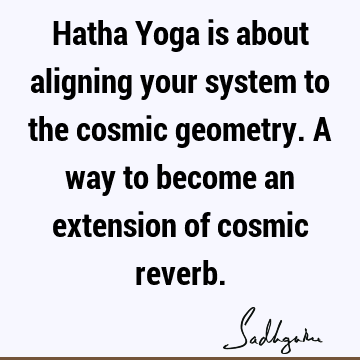 Hatha Yoga is about aligning your system to the cosmic geometry. A way to become an extension of cosmic