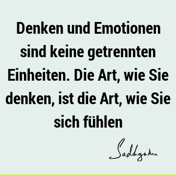 Denken und Emotionen sind keine getrennten Einheiten. Die Art, wie Sie denken, ist die Art, wie Sie sich fü