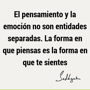 El pensamiento y la emoción no son entidades separadas. La forma en que piensas es la forma en que te