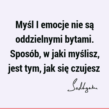 Myśl i emocje nie są oddzielnymi bytami. Sposób, w jaki myślisz, jest tym, jak się