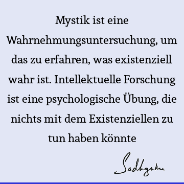 Mystik ist eine Wahrnehmungsuntersuchung, um das zu erfahren, was existenziell wahr ist. Intellektuelle Forschung ist eine psychologische Übung, die nichts mit