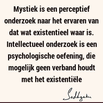 Mystiek is een perceptief onderzoek naar het ervaren van dat wat existentieel waar is. Intellectueel onderzoek is een psychologische oefening, die mogelijk