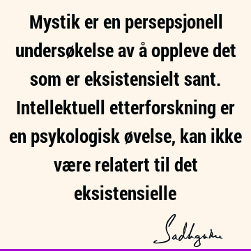 Mystik er en persepsjonell undersøkelse av å oppleve det som er eksistensielt sant. Intellektuell etterforskning er en psykologisk øvelse, kan ikke være