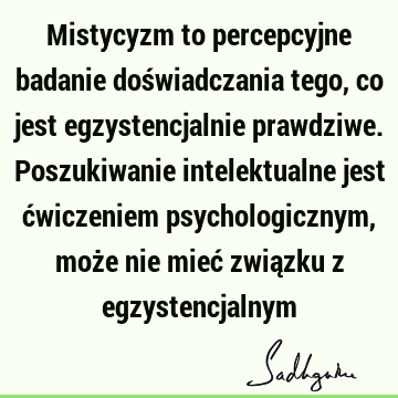 Mistycyzm to percepcyjne badanie doświadczania tego, co jest egzystencjalnie prawdziwe. Poszukiwanie intelektualne jest ćwiczeniem psychologicznym, może nie