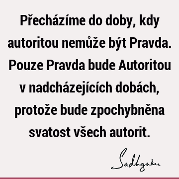 Přecházíme do doby, kdy autoritou nemůže být Pravda. Pouze Pravda bude Autoritou v nadcházejících dobách, protože bude zpochybněna svatost všech