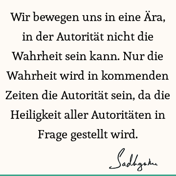 Wir bewegen uns in eine Ära, in der Autorität nicht die Wahrheit sein kann. Nur die Wahrheit wird in kommenden Zeiten die Autorität sein, da die Heiligkeit