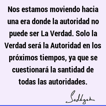 Nos estamos moviendo hacia una era donde la autoridad no puede ser La Verdad. Solo la Verdad será la Autoridad en los próximos tiempos, ya que se cuestionará