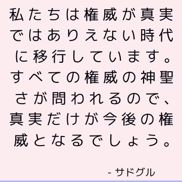 私たちは権威が真実ではありえない時代に移行しています。 すべての権威の神聖さが問われるので、真実だけが今後の権威となるでしょう。