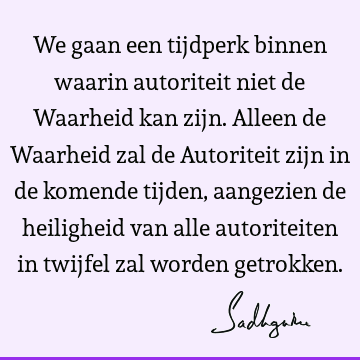 We gaan een tijdperk binnen waarin autoriteit niet de Waarheid kan zijn. Alleen de Waarheid zal de Autoriteit zijn in de komende tijden, aangezien de