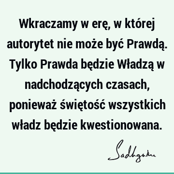 Wkraczamy w erę, w której autorytet nie może być Prawdą. Tylko Prawda będzie Władzą w nadchodzących czasach, ponieważ świętość wszystkich władz będzie