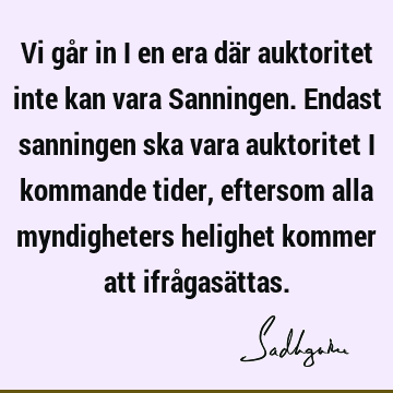 Vi går in i en era där auktoritet inte kan vara Sanningen. Endast sanningen ska vara auktoritet i kommande tider, eftersom alla myndigheters helighet kommer