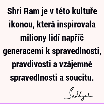 Shri Ram je v této kultuře ikonou, která inspirovala miliony lidí napříč generacemi k spravedlnosti, pravdivosti a vzájemné spravedlnosti a