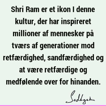 Shri Ram er et ikon i denne kultur, der har inspireret millioner af mennesker på tværs af generationer mod retfærdighed, sandfærdighed og at være retfærdige og