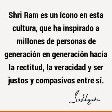 Shri Ram es un ícono en esta cultura, que ha inspirado a millones de personas de generación en generación hacia la rectitud, la veracidad y ser justos y