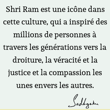 Shri Ram est une icône dans cette culture, qui a inspiré des millions de personnes à travers les générations vers la droiture, la véracité et la justice et la