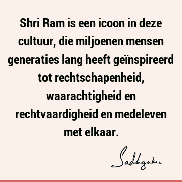 Shri Ram is een icoon in deze cultuur, die miljoenen mensen generaties lang heeft geïnspireerd tot rechtschapenheid, waarachtigheid en rechtvaardigheid en