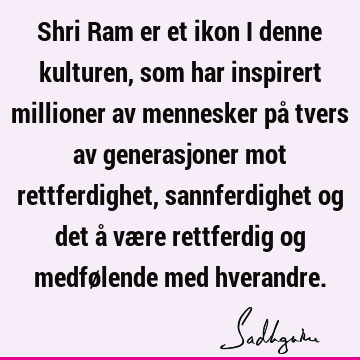 Shri Ram er et ikon i denne kulturen, som har inspirert millioner av mennesker på tvers av generasjoner mot rettferdighet, sannferdighet og det å være