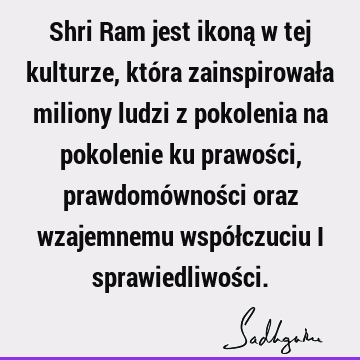 Shri Ram jest ikoną w tej kulturze, która zainspirowała miliony ludzi z pokolenia na pokolenie ku prawości, prawdomówności oraz wzajemnemu współczuciu i