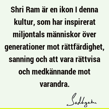 Shri Ram är en ikon i denna kultur, som har inspirerat miljontals människor över generationer mot rättfärdighet, sanning och att vara rättvisa och medkännande