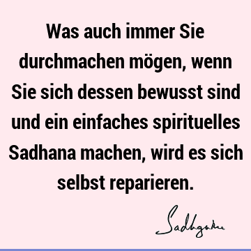 Was auch immer Sie durchmachen mögen, wenn Sie sich dessen bewusst sind und ein einfaches spirituelles Sadhana machen, wird es sich selbst