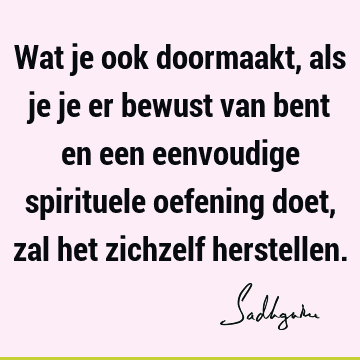 Wat je ook doormaakt, als je je er bewust van bent en een eenvoudige spirituele oefening doet, zal het zichzelf