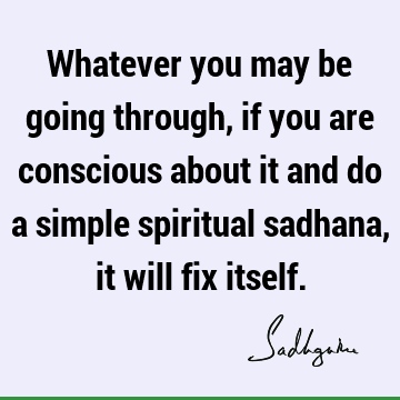 Whatever you may be going through, if you are conscious about it and do a simple spiritual sadhana, it will fix