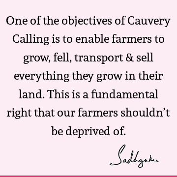 One of the objectives of Cauvery Calling is to enable farmers to grow, fell, transport & sell everything they grow in their land. This is a fundamental right