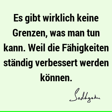 Es gibt wirklich keine Grenzen, was man tun kann. Weil die Fähigkeiten ständig verbessert werden kö