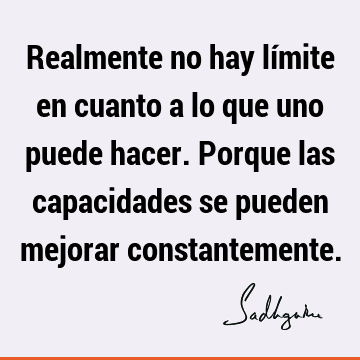 Realmente no hay límite en cuanto a lo que uno puede hacer. Porque las capacidades se pueden mejorar