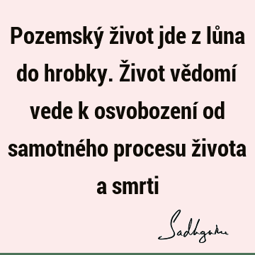 Pozemský život jde z lůna do hrobky. Život vědomí vede k osvobození od samotného procesu života a