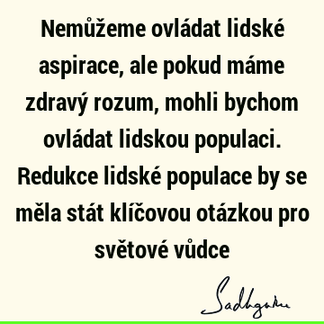 Nemůžeme ovládat lidské aspirace, ale pokud máme zdravý rozum, mohli bychom ovládat lidskou populaci. Redukce lidské populace by se měla stát klíčovou otázkou