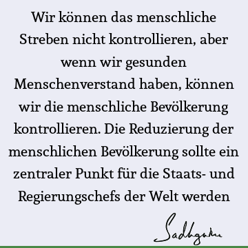 Wir können das menschliche Streben nicht kontrollieren, aber wenn wir gesunden Menschenverstand haben, können wir die menschliche Bevölkerung kontrollieren. D