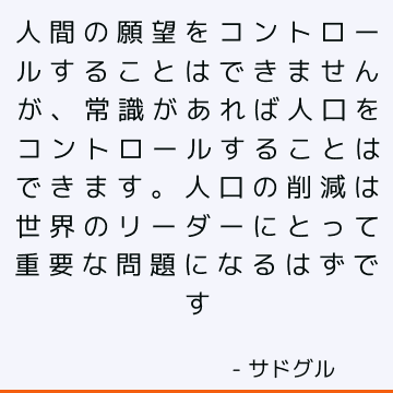 人間の願望をコントロールすることはできませんが、常識があれば人口をコントロールすることはできます。 人口の削減は世界のリーダーにとって重要な問題になるはずです