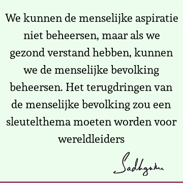 We kunnen de menselijke aspiratie niet beheersen, maar als we gezond verstand hebben, kunnen we de menselijke bevolking beheersen. Het terugdringen van de