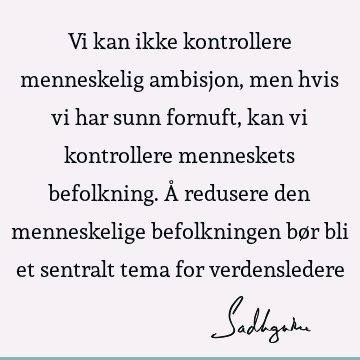 Vi kan ikke kontrollere menneskelig ambisjon, men hvis vi har sunn fornuft, kan vi kontrollere menneskets befolkning. Å redusere den menneskelige befolkningen