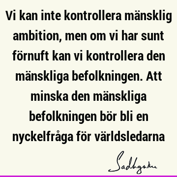 Vi kan inte kontrollera mänsklig ambition, men om vi har sunt förnuft kan vi kontrollera den mänskliga befolkningen. Att minska den mänskliga befolkningen bör