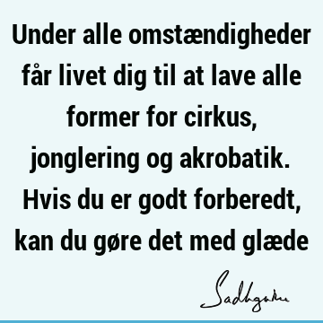 Under alle omstændigheder får livet dig til at lave alle former for cirkus, jonglering og akrobatik. Hvis du er godt forberedt, kan du gøre det med glæ