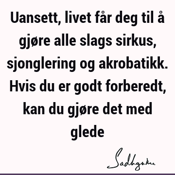 Uansett, livet får deg til å gjøre alle slags sirkus, sjonglering og akrobatikk. Hvis du er godt forberedt, kan du gjøre det med