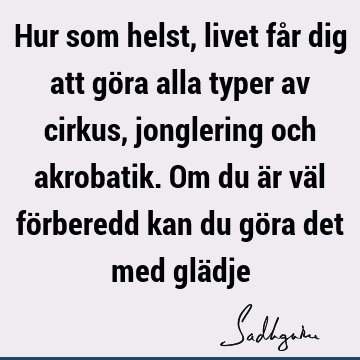 Hur som helst, livet får dig att göra alla typer av cirkus, jonglering och akrobatik. Om du är väl förberedd kan du göra det med glä