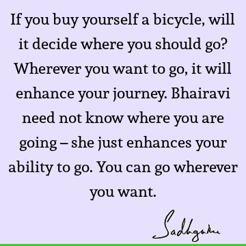 If you buy yourself a bicycle, will it decide where you should go? Wherever you want to go, it will enhance your journey. Bhairavi need not know where you are