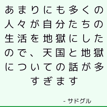 あまりにも多くの人々が自分たちの生活を地獄にしたので、天国と地獄についての話が多すぎます