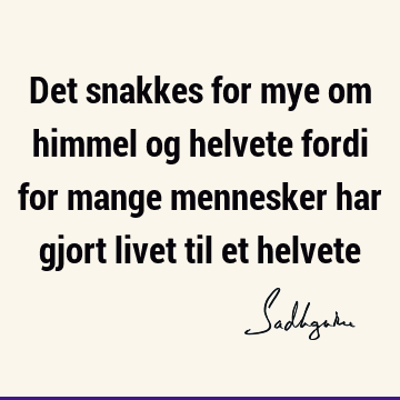 Det snakkes for mye om himmel og helvete fordi for mange mennesker har gjort livet til et