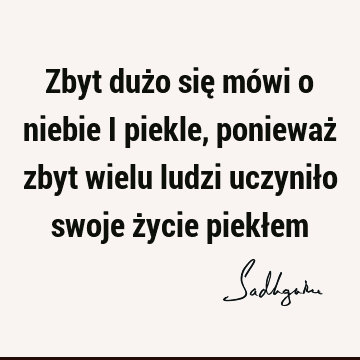 Zbyt dużo się mówi o niebie i piekle, ponieważ zbyt wielu ludzi uczyniło swoje życie piekł