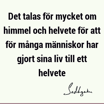 Det talas för mycket om himmel och helvete för att för många människor har gjort sina liv till ett