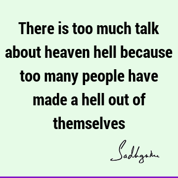 There is too much talk about heaven hell because too many people have made a hell out of