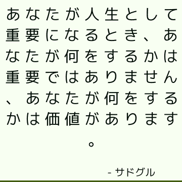 あなたが人生として重要になるとき、あなたが何をするかは重要ではありません、あなたが何をするかは価値があります。