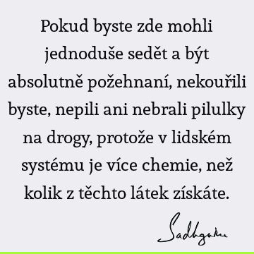 Pokud byste zde mohli jednoduše sedět a být absolutně požehnaní, nekouřili byste, nepili ani nebrali pilulky na drogy, protože v lidském systému je více chemie,